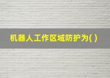 机器人工作区域防护为( )